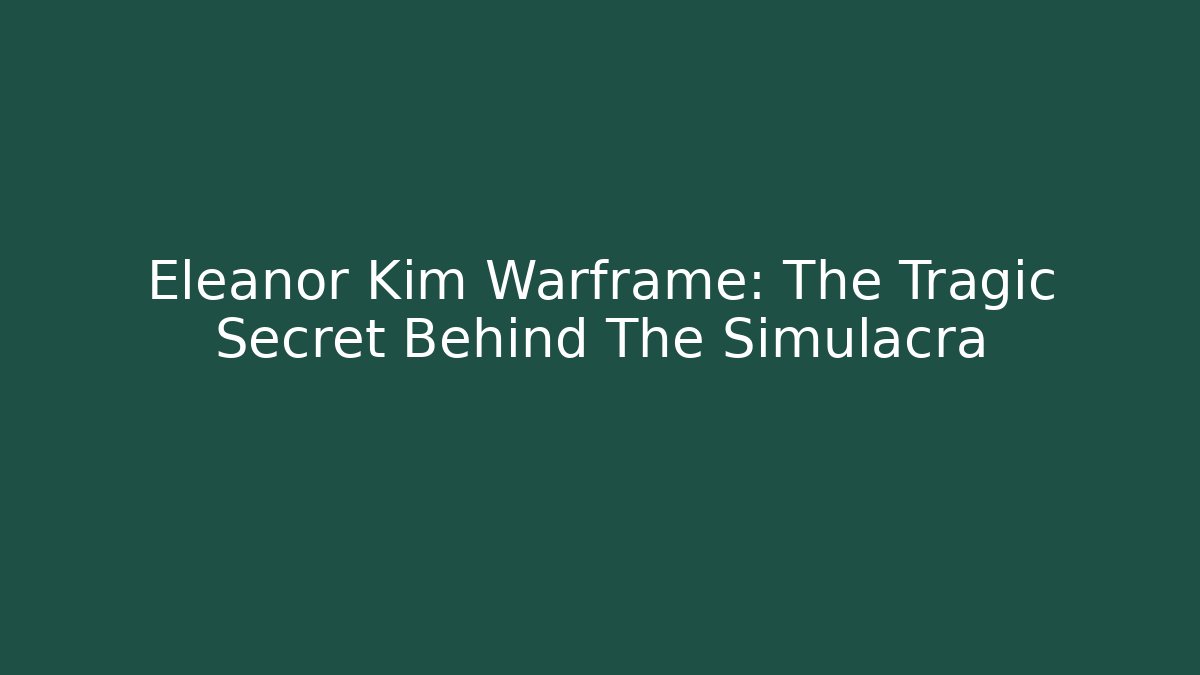 Eleanor Kim Warframe: The Tragic Secret Behind The Simulacra