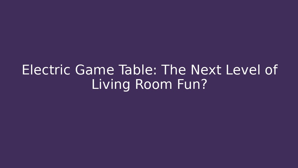 Electric Game Table: The Next Level of Living Room Fun?
