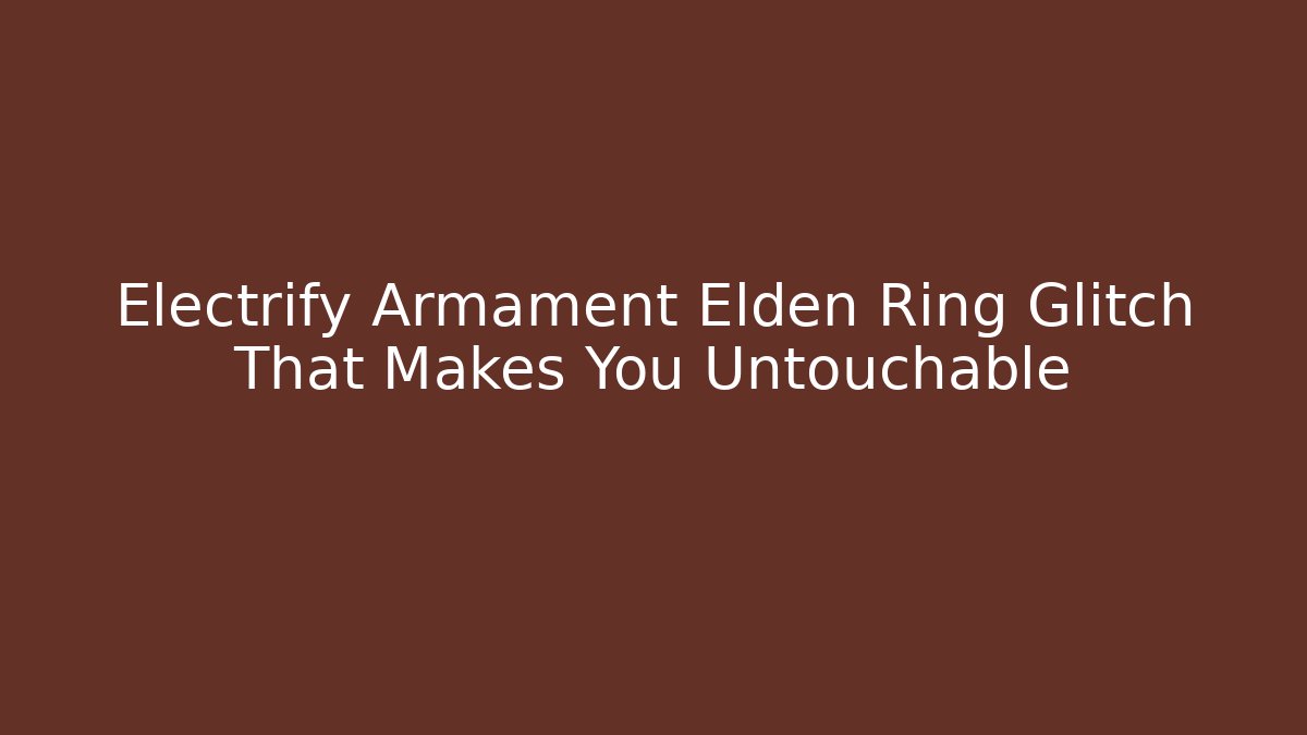 Electrify Armament Elden Ring Glitch That Makes You Untouchable