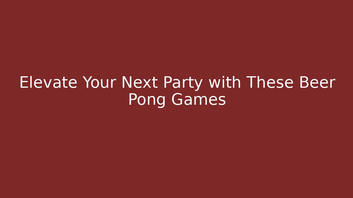 Elevate Your Next Party with These Beer Pong Games - Boomer Naturals