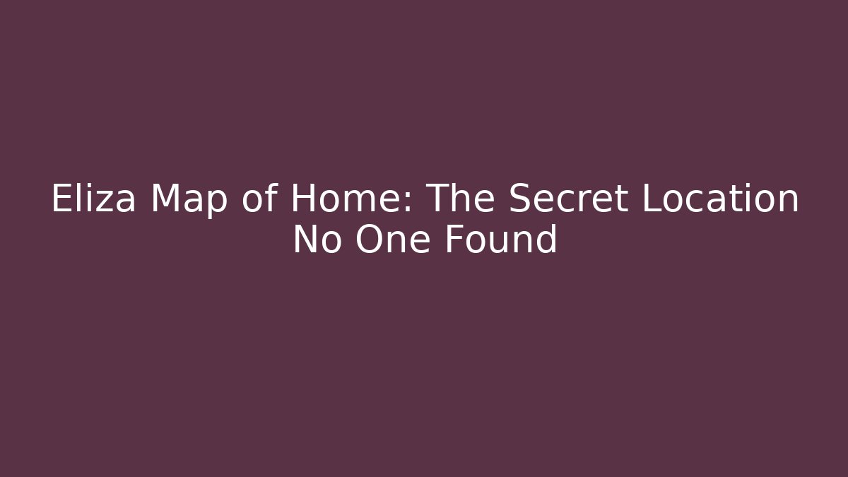Eliza Map of Home: The Secret Location No One Found