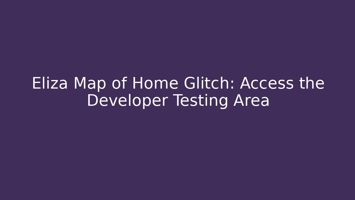 Eliza Map of Home Glitch: Access the Developer Testing Area