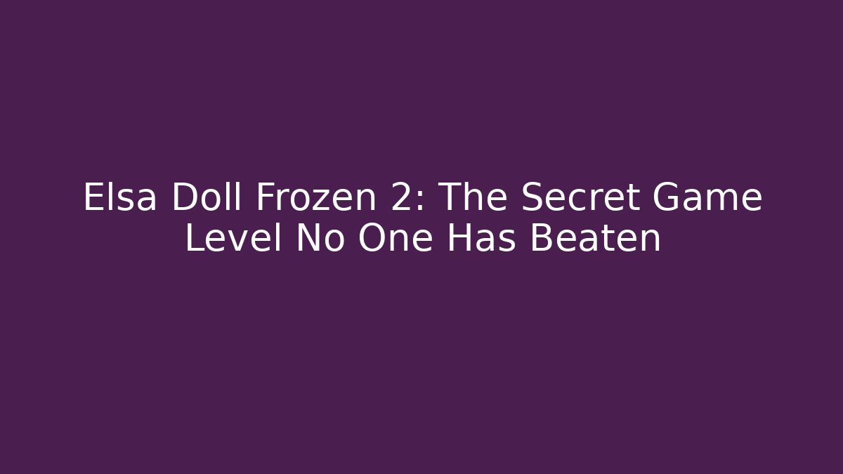 Elsa Doll Frozen 2: The Secret Game Level No One Has Beaten