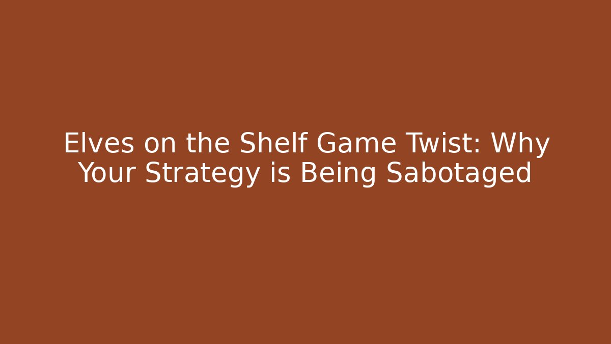 Elves on the Shelf Game Twist: Why Your Strategy is Being Sabotaged