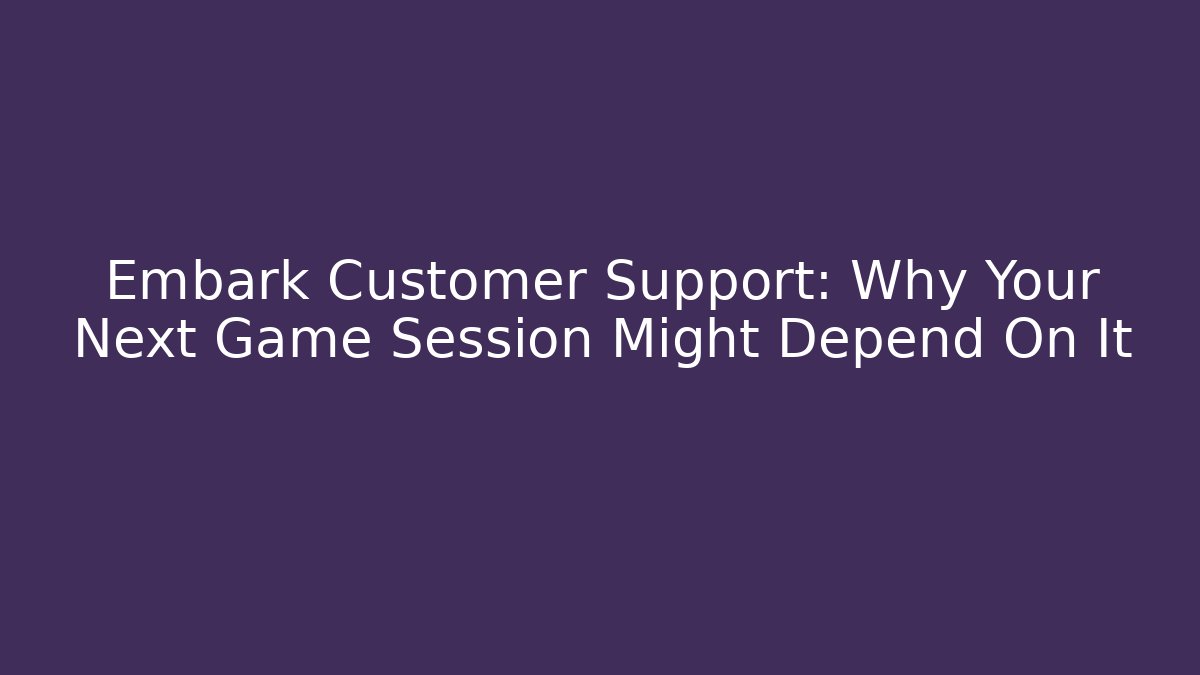 Embark Customer Support: Why Your Next Game Session Might Depend On It
