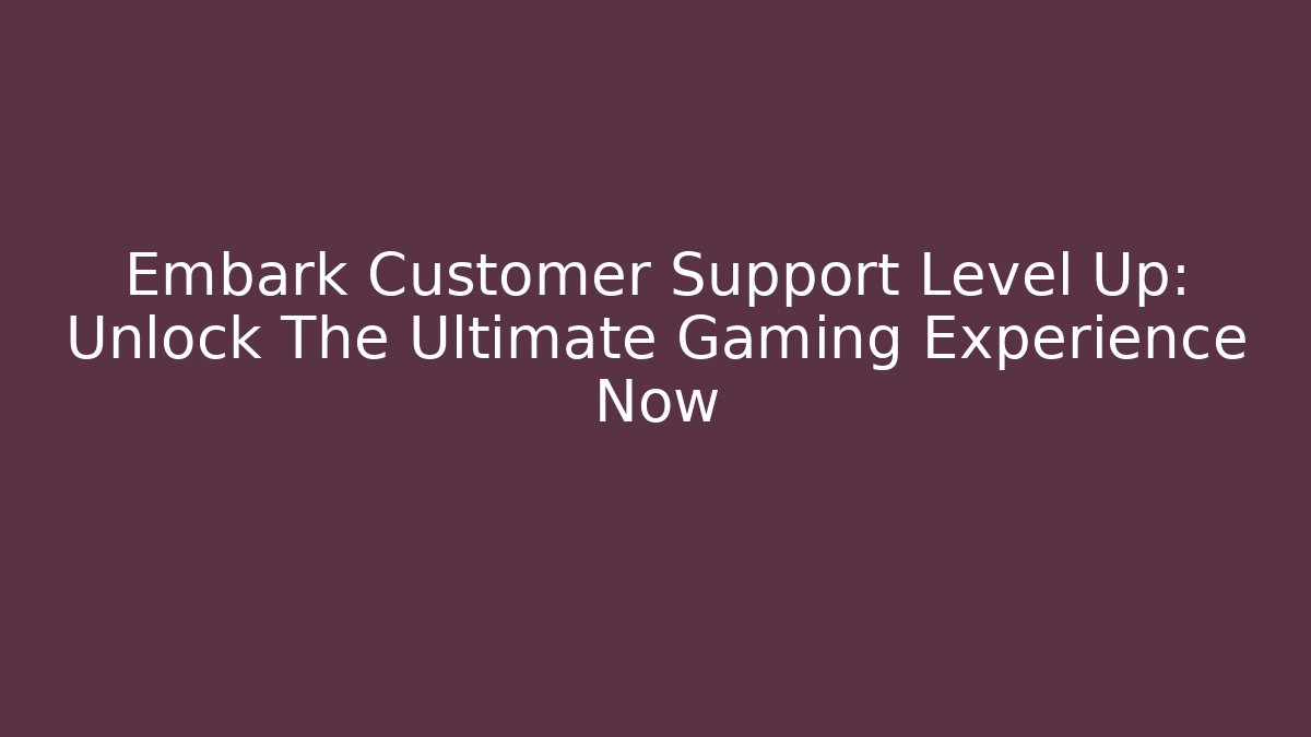 Embark Customer Support Level Up: Unlock The Ultimate Gaming Experience Now