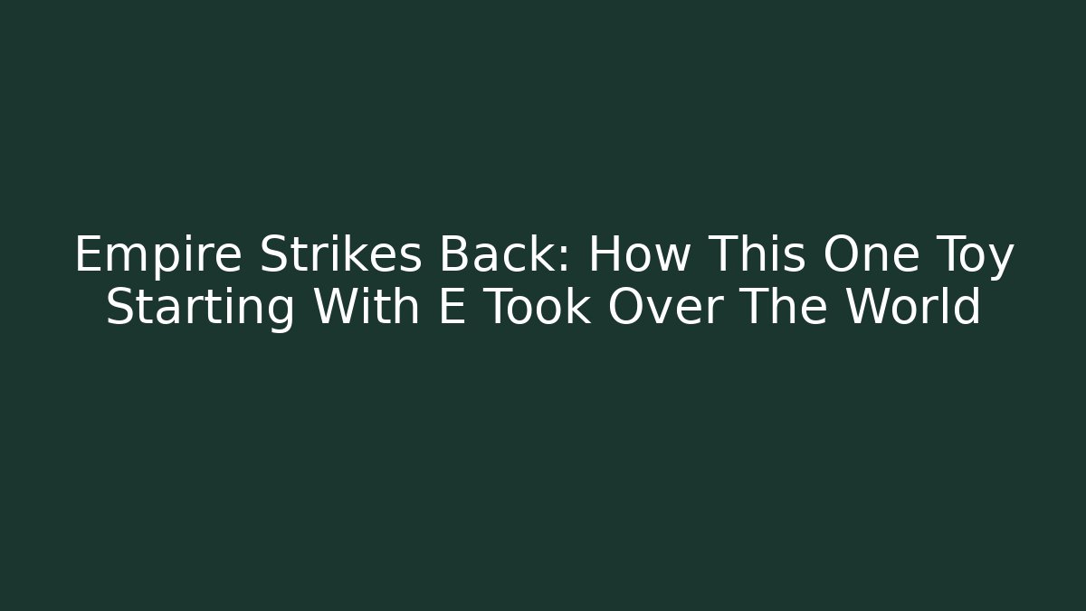 Empire Strikes Back: How This One Toy Starting With E Took Over The World