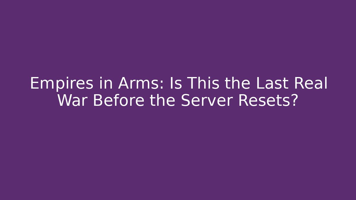 Empires in Arms: Is This the Last Real War Before the Server Resets?