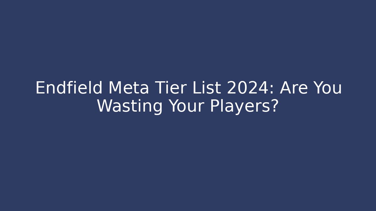 Endfield Meta Tier List 2024: Are You Wasting Your Players?