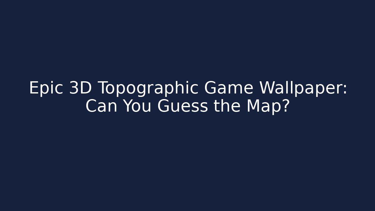 Epic 3D Topographic Game Wallpaper: Can You Guess the Map?