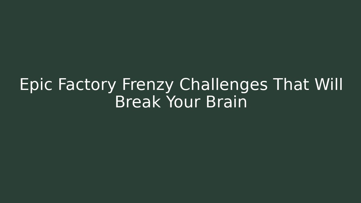 Epic Factory Frenzy Challenges That Will Break Your Brain