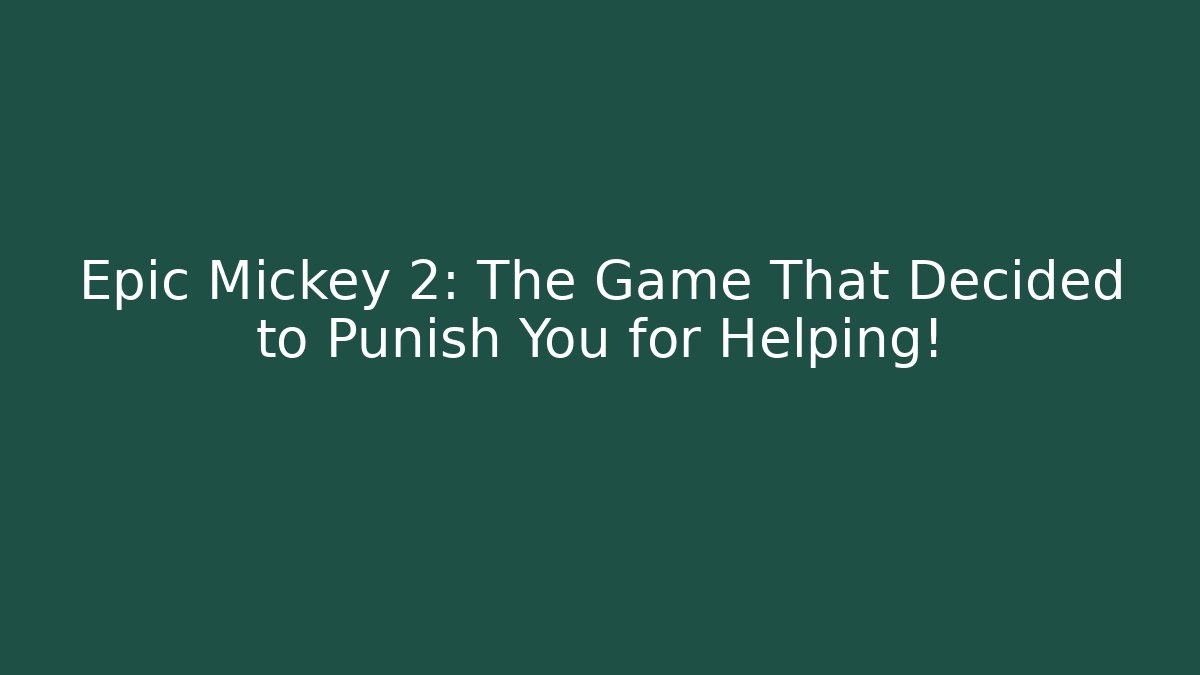 Epic Mickey 2: The Game That Decided to Punish You for Helping!