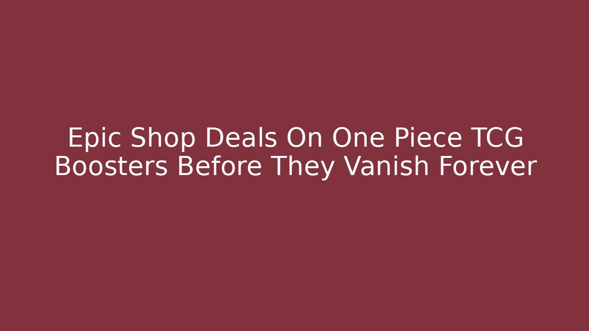 Epic Shop Deals On One Piece TCG Boosters Before They Vanish Forever