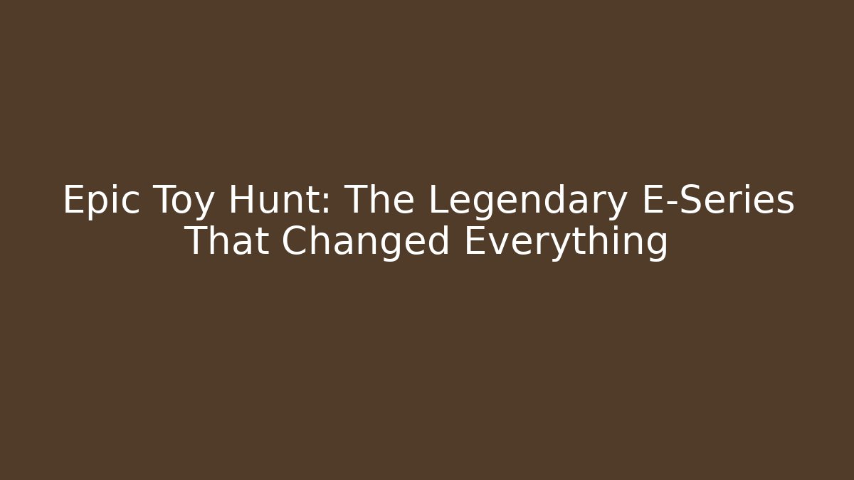 Epic Toy Hunt: The Legendary E-Series That Changed Everything - Boomer Naturals