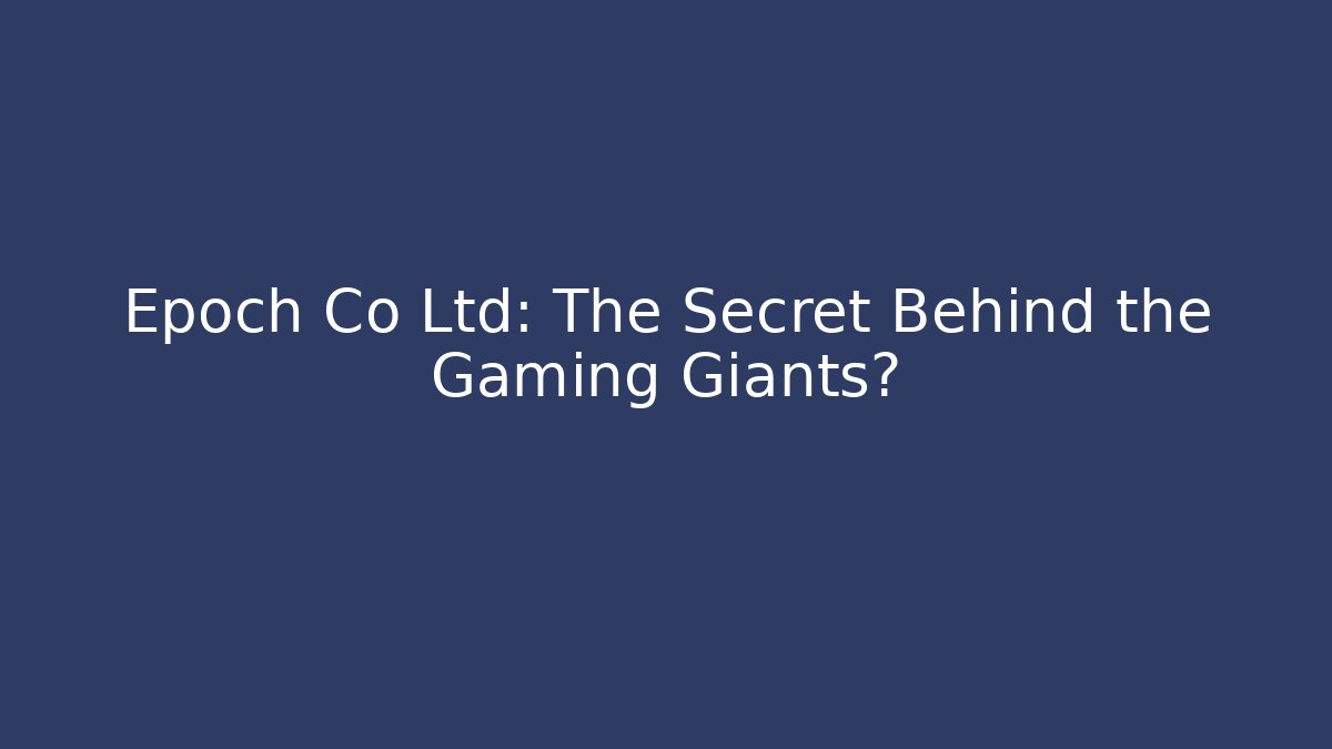 Epoch Co Ltd: The Secret Behind the Gaming Giants? - Boomer Naturals