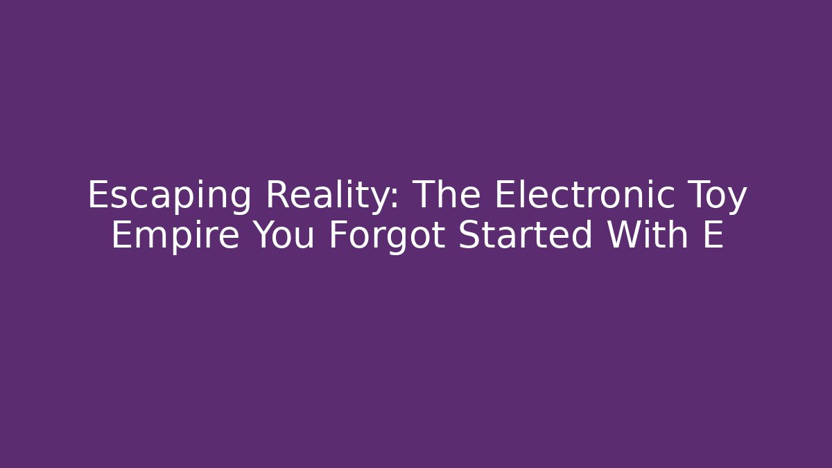 Escaping Reality: The Electronic Toy Empire You Forgot Started With E