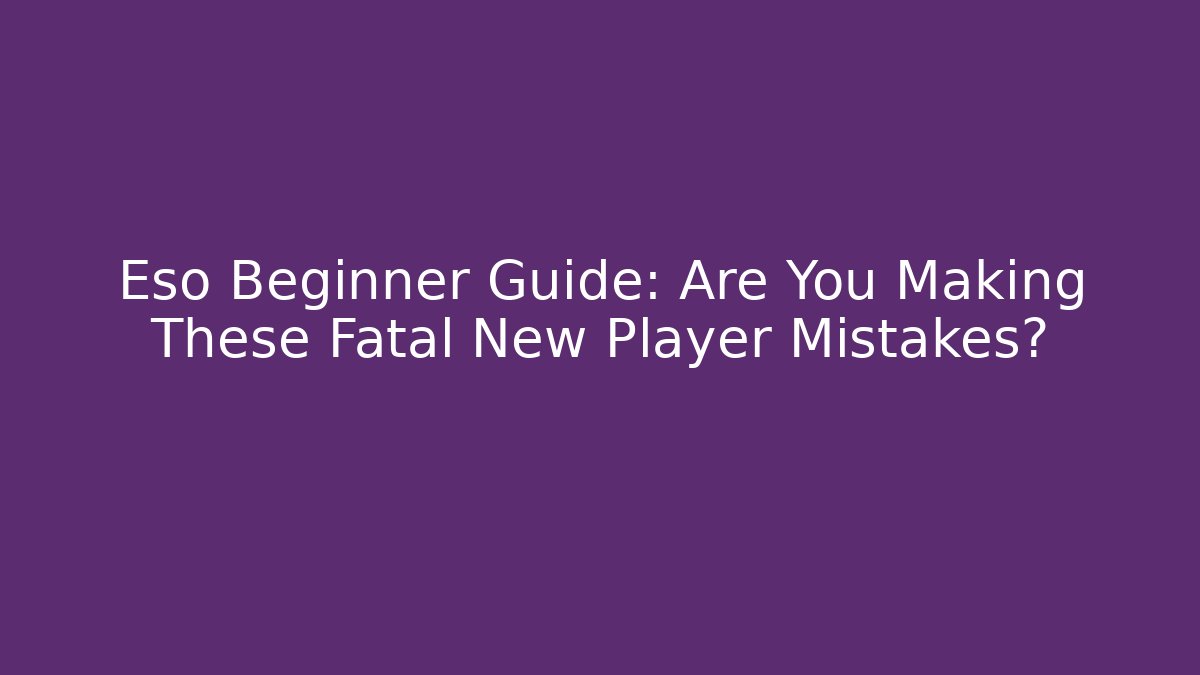 Eso Beginner Guide: Are You Making These Fatal New Player Mistakes?