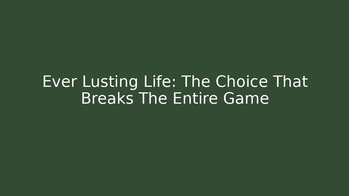Ever Lusting Life: The Choice That Breaks The Entire Game