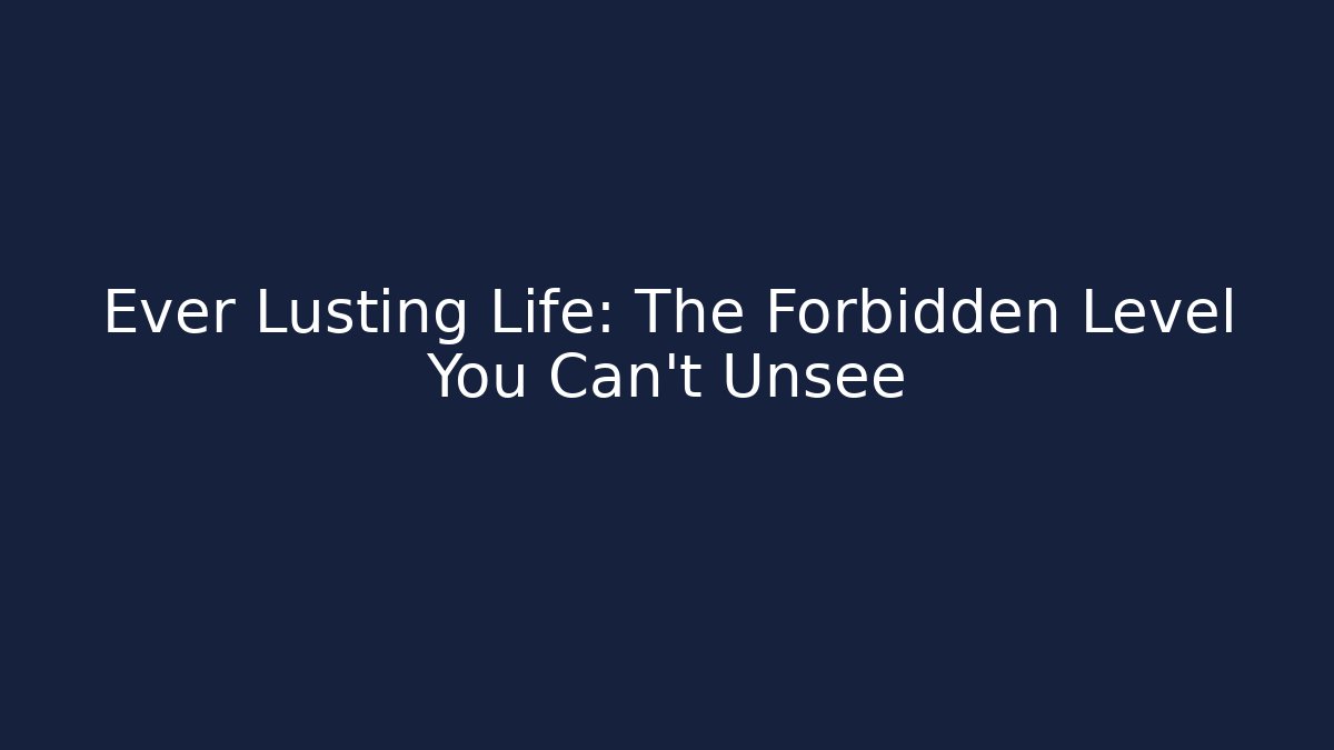 Ever Lusting Life: The Forbidden Level You Can't Unsee