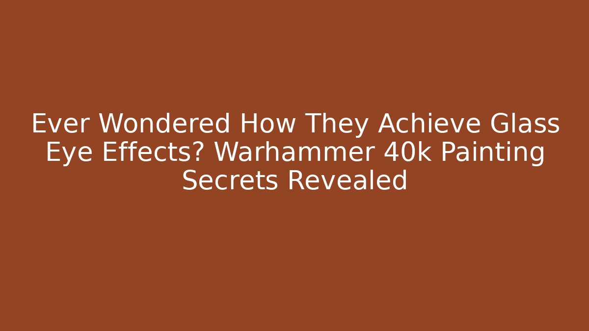 Ever Wondered How They Achieve Glass Eye Effects? Warhammer 40k Painting Secrets Revealed