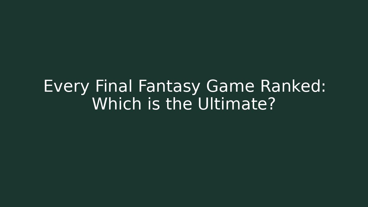 Every Final Fantasy Game Ranked: Which is the Ultimate?