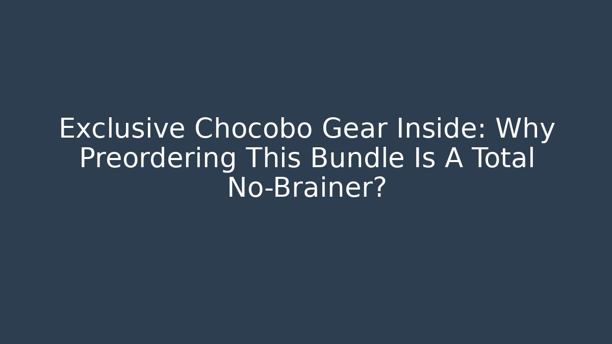 Exclusive Chocobo Gear Inside: Why Preordering This Bundle Is A Total No-Brainer?