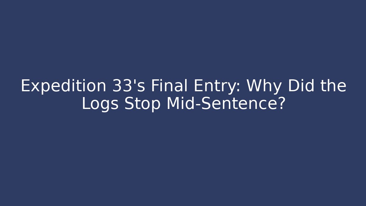 Expedition 33's Final Entry: Why Did the Logs Stop Mid-Sentence?