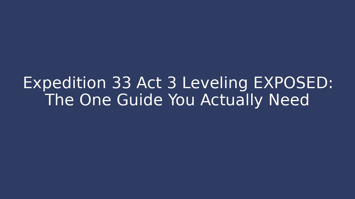 Expedition 33 Act 3 Leveling EXPOSED: The One Guide You Actually Need