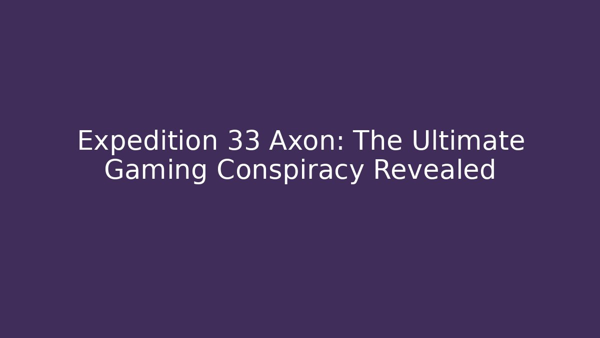 Expedition 33 Axon: The Ultimate Gaming Conspiracy Revealed