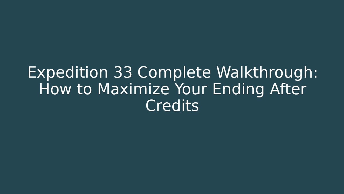 Expedition 33 Complete Walkthrough: How to Maximize Your Ending After Credits
