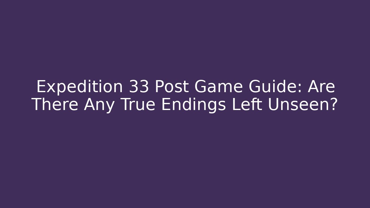 Expedition 33 Post Game Guide: Are There Any True Endings Left Unseen?