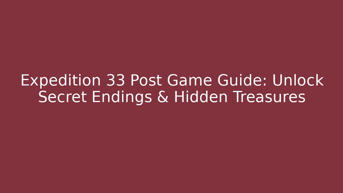 Expedition 33 Post Game Guide: Unlock Secret Endings & Hidden Treasures