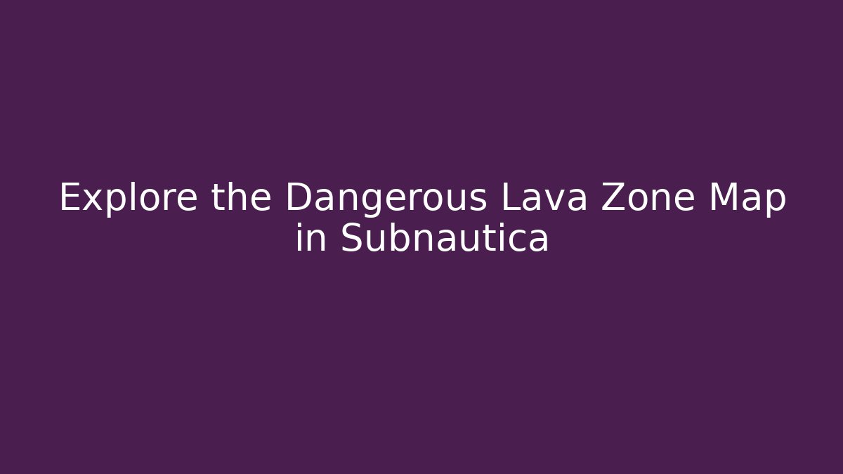 Explore the Dangerous Lava Zone Map in Subnautica