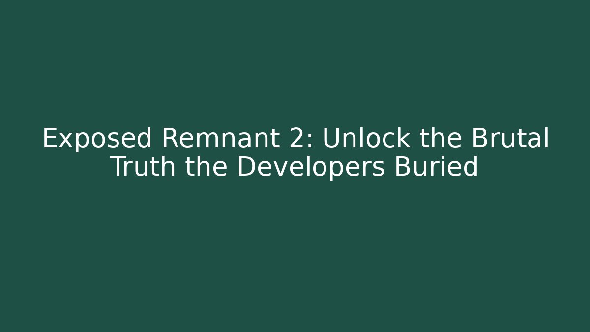Exposed Remnant 2: Unlock the Brutal Truth the Developers Buried