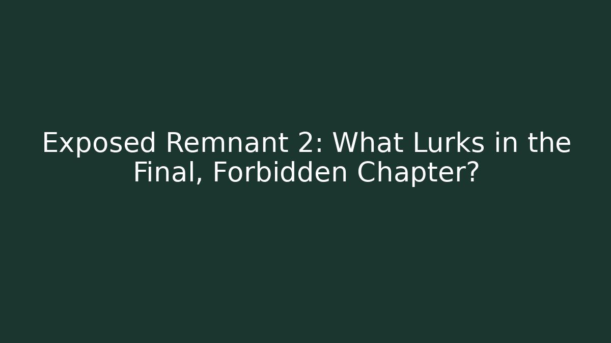 Exposed Remnant 2: What Lurks in the Final, Forbidden Chapter?