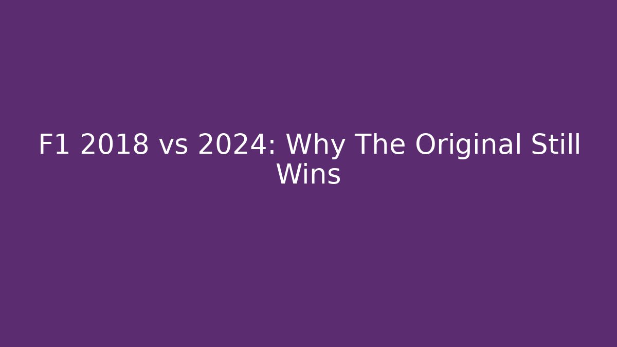 F1 2018 vs 2024: Why The Original Still Wins