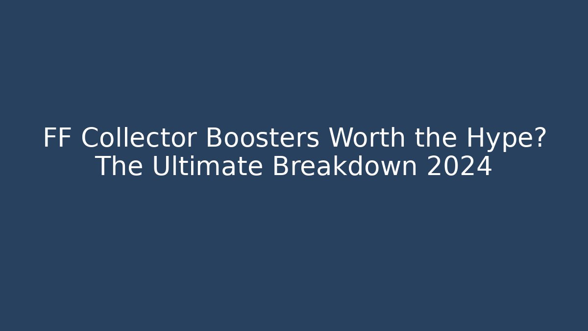 FF Collector Boosters Worth the Hype? The Ultimate Breakdown 2024