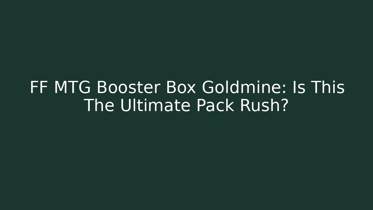 FF MTG Booster Box Goldmine: Is This The Ultimate Pack Rush?