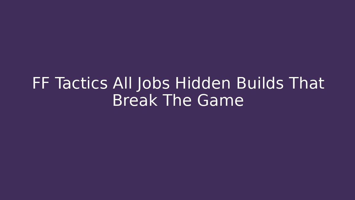 FF Tactics All Jobs Hidden Builds That Break The Game