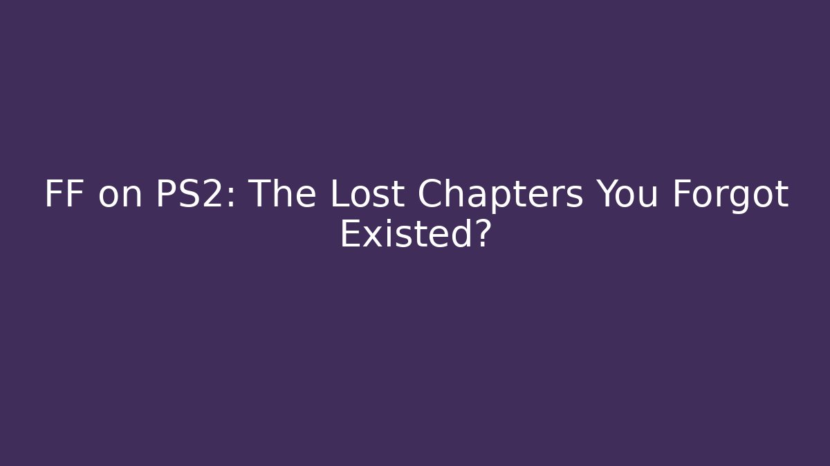 FF on PS2: The Lost Chapters You Forgot Existed?