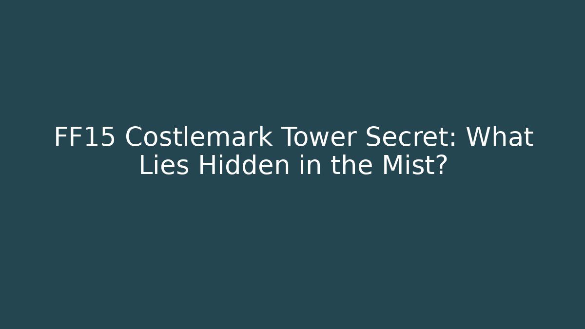 FF15 Costlemark Tower Secret: What Lies Hidden in the Mist?