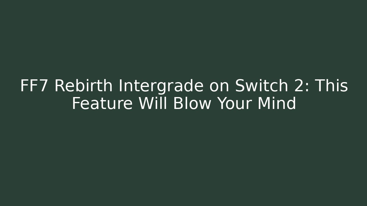 FF7 Rebirth Intergrade on Switch 2: This Feature Will Blow Your Mind
