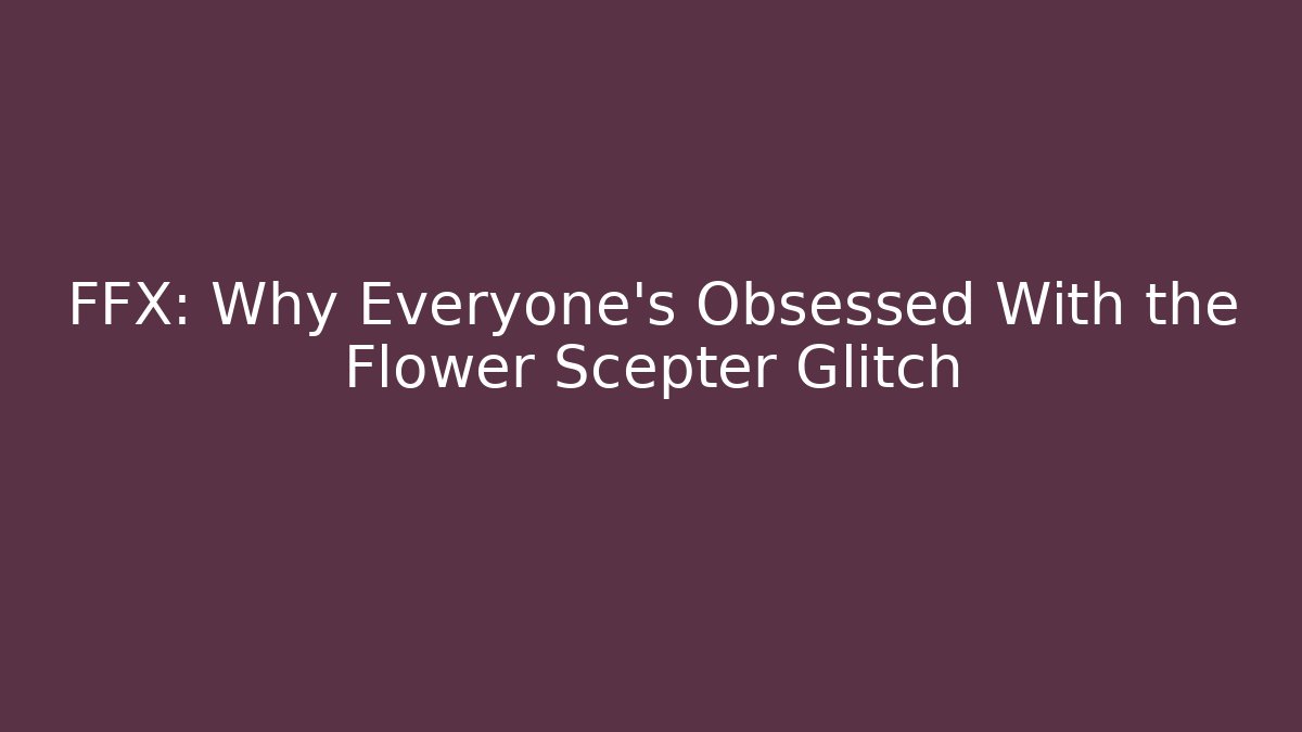 FFX: Why Everyone's Obsessed With the Flower Scepter Glitch - Boomer Naturals