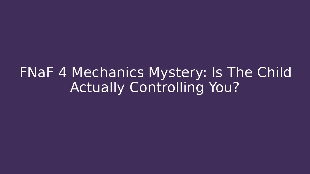 FNaF 4 Mechanics Mystery: Is The Child Actually Controlling You?
