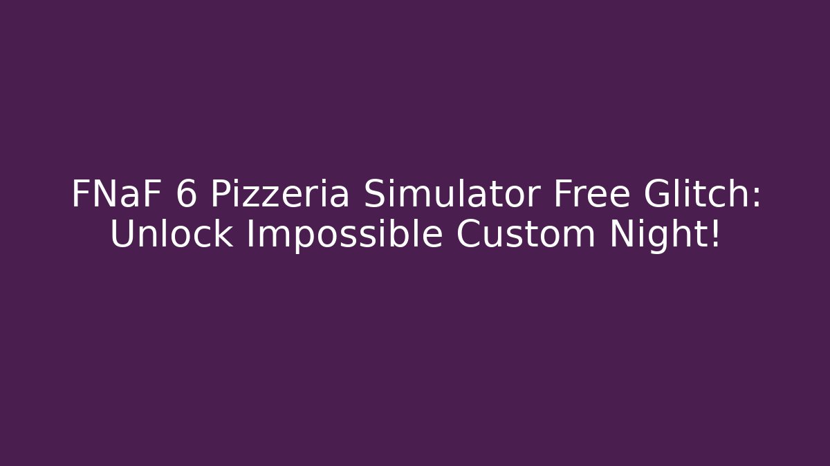 FNaF 6 Pizzeria Simulator Free Glitch: Unlock Impossible Custom Night!