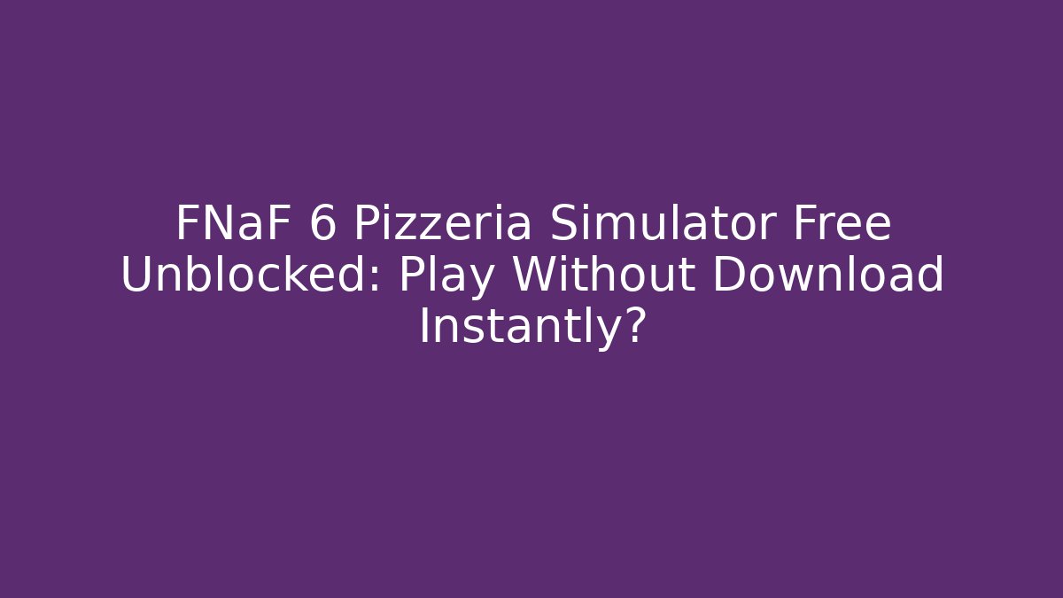 FNaF 6 Pizzeria Simulator Free Unblocked: Play Without Download Instantly?