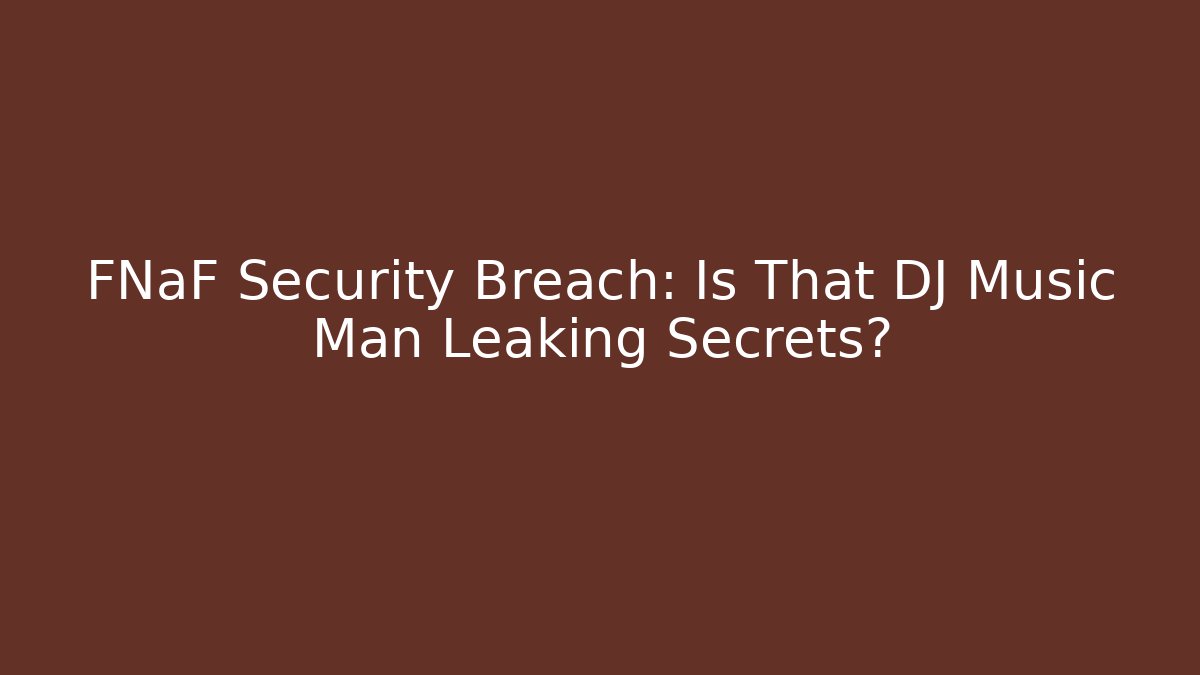 FNaF Security Breach: Is That DJ Music Man Leaking Secrets?