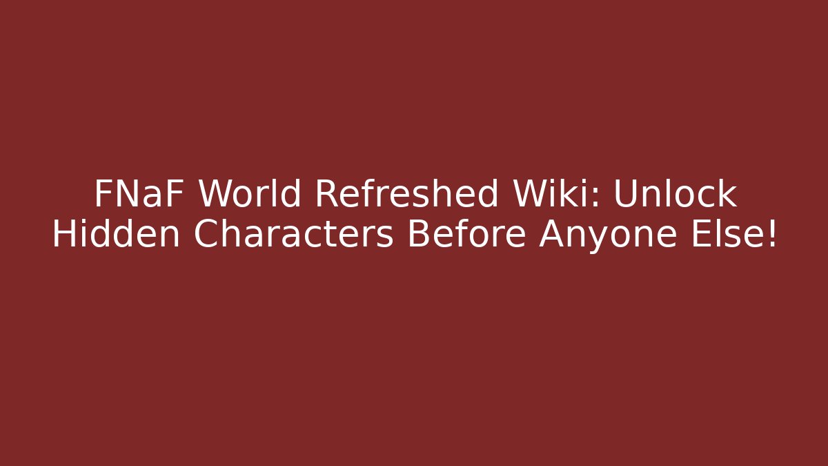 FNaF World Refreshed Wiki: Unlock Hidden Characters Before Anyone Else!