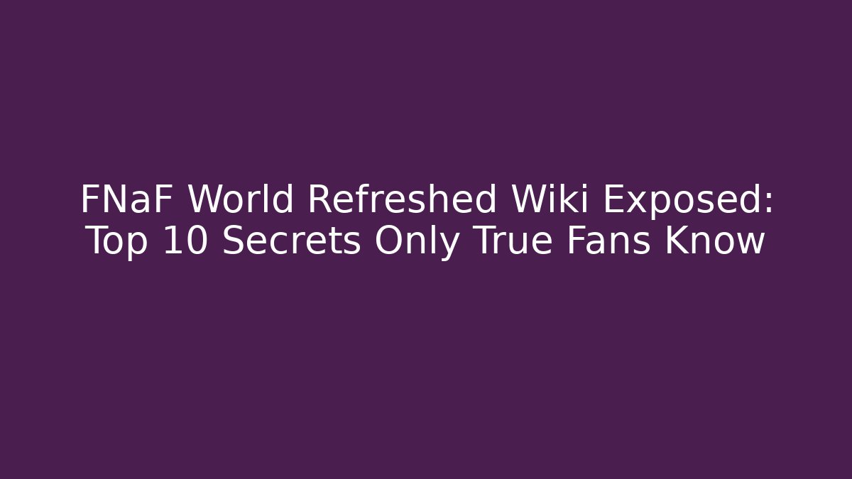 FNaF World Refreshed Wiki Exposed: Top 10 Secrets Only True Fans Know - Boomer Naturals