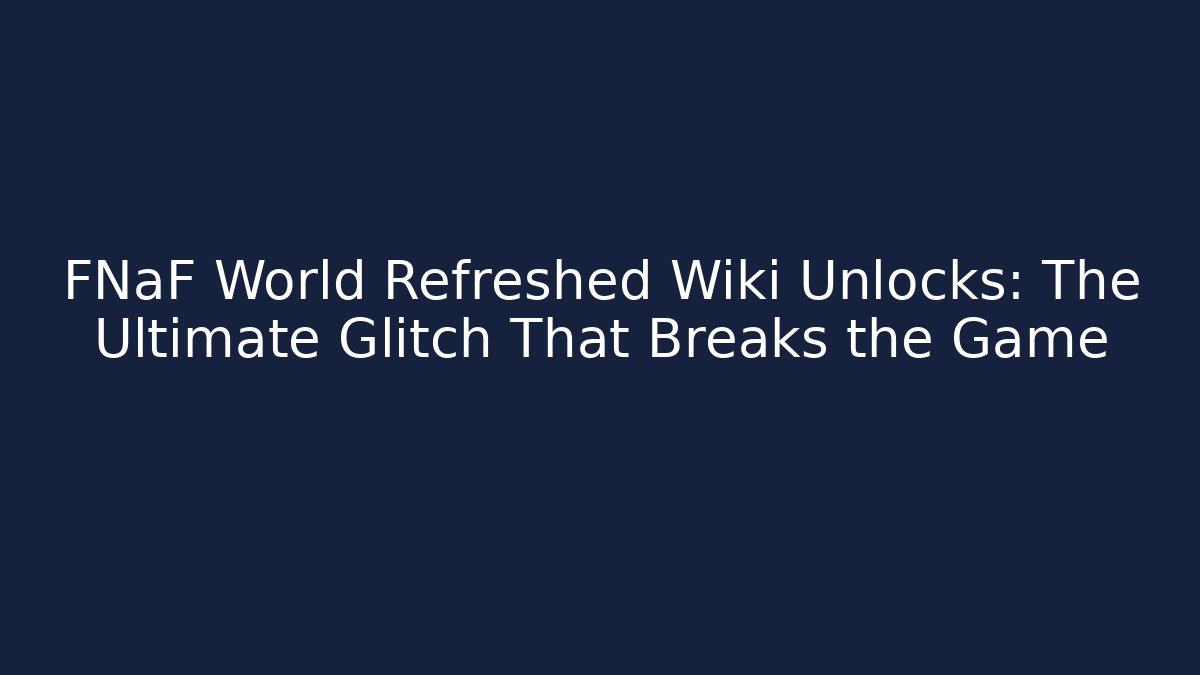 FNaF World Refreshed Wiki Unlocks: The Ultimate Glitch That Breaks the Game